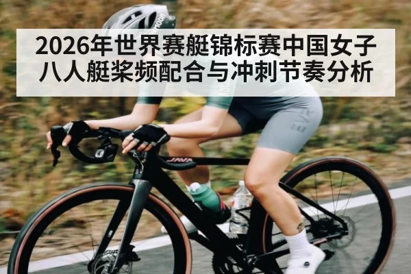 2026年世界赛艇锦标赛中国女子八人艇桨频配合与冲刺节奏分析