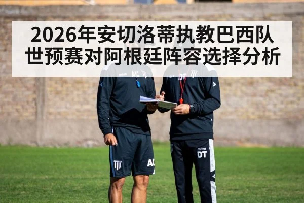 2026年安切洛蒂执教巴西队世预赛对阿根廷阵容选择分析