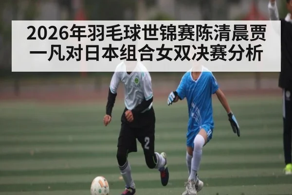 2026年羽毛球世锦赛陈清晨贾一凡对日本组合女双决赛分析