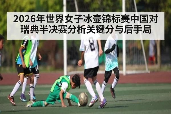 2026年世界女子冰壶锦标赛中国对瑞典半决赛分析关键分与后手局