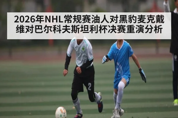 2026年NHL常规赛油人对黑豹麦克戴维对巴尔科夫斯坦利杯决赛重演分析