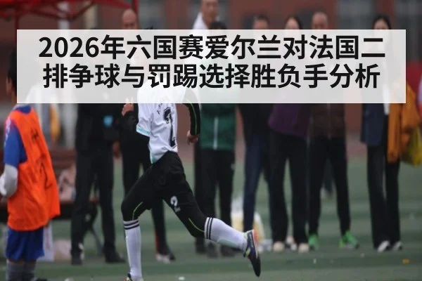 2026年六国赛爱尔兰对法国二排争球与罚踢选择胜负手分析